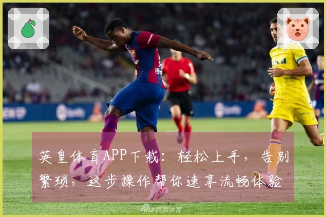 英皇体育APP下载：轻松上手，告别繁琐，这步操作帮你速享流畅体验