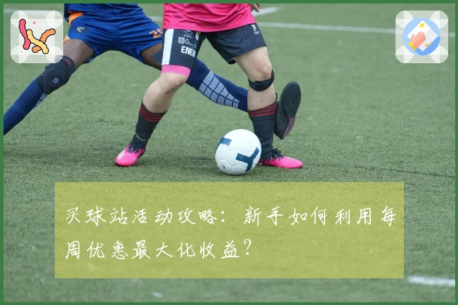 买球站活动攻略:新手如何利用每周优惠最大化收益?