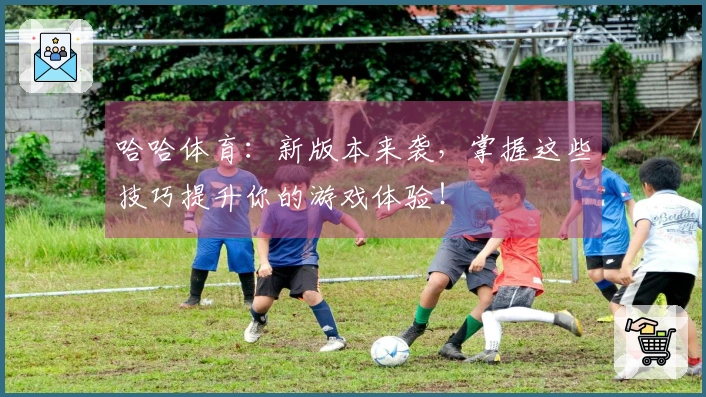 哈哈体育：新版本来袭，掌握这些技巧提升你的游戏体验！
