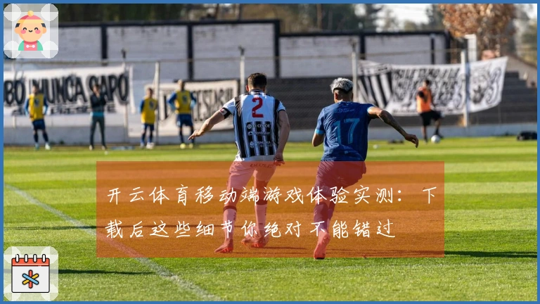 开云体育移动端游戏体验实测：下载后这些细节你绝对不能错过