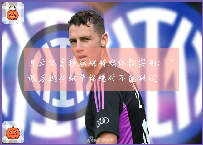 开云体育移动端游戏体验实测：下载后这些细节你绝对不能错过