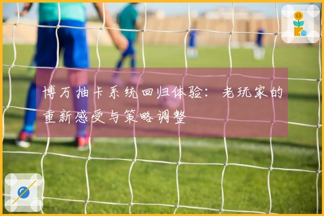 博万抽卡系统回归体验：老玩家的重新感受与策略调整