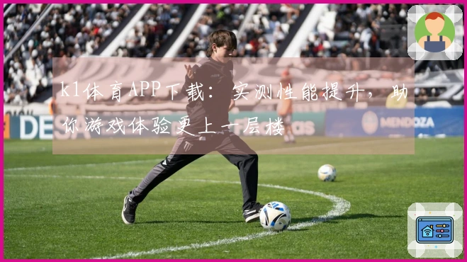 k1体育APP下载：实测性能提升，助你游戏体验更上一层楼