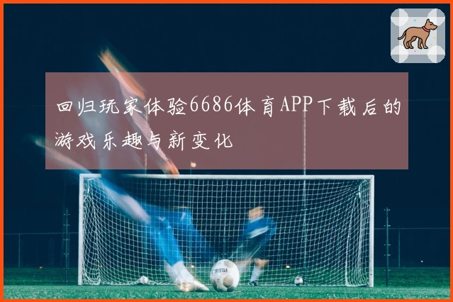 回归玩家体验6686体育APP下载后的游戏乐趣与新变化