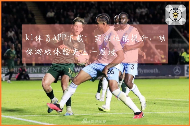 k1体育APP下载：实测性能提升，助你游戏体验更上一层楼