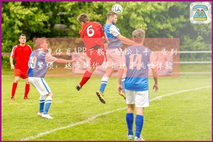 英皇体育APP下载：轻松上手，告别繁琐，这步操作帮你速享流畅体验