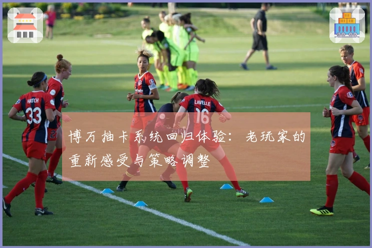 博万抽卡系统回归体验：老玩家的重新感受与策略调整