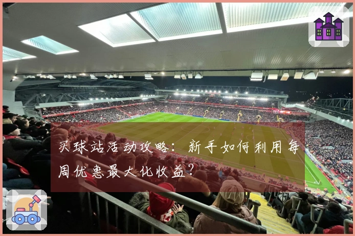 买球站活动攻略：新手如何利用每周优惠最大化收益？