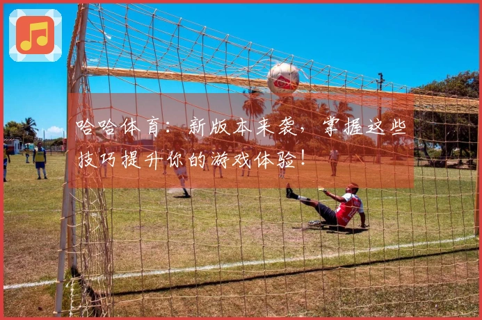 哈哈体育：新版本来袭，掌握这些技巧提升你的游戏体验！